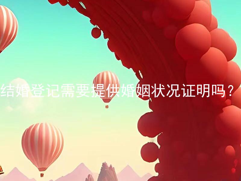 结婚登记需要提供婚姻状况证明吗？ 结婚登记可用什么证明代替婚姻状况证明？
