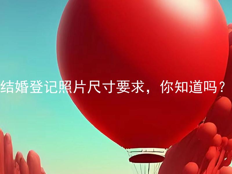 结婚登记照片尺寸要求，你知道吗？ 结婚登记照片尺寸标准是多少？