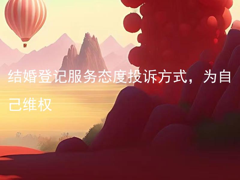 结婚登记服务态度投诉方式，为自己维权 如何正确投诉结婚登记服务不佳的态度？