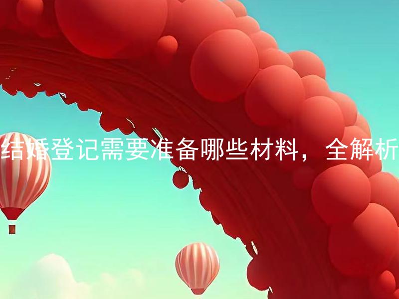 结婚登记需要准备哪些材料，全解析 结婚登记需要准备的材料是否因地区而异？