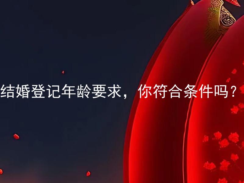 结婚登记年龄要求，你符合条件吗？ 结婚登记年龄有哪些限制？