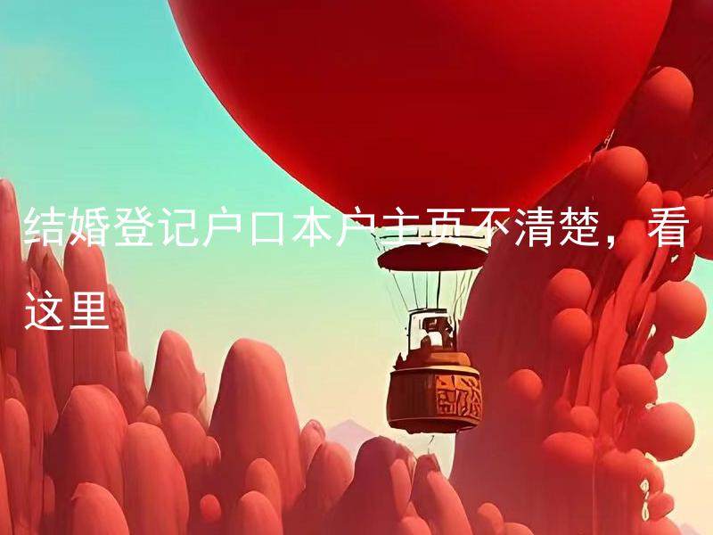 结婚登记户口本户主页不清楚，看这里 结婚登记户口本户主页如何查询？