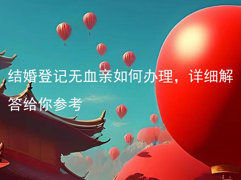 结婚登记无血亲如何办理，详细解答给你参考