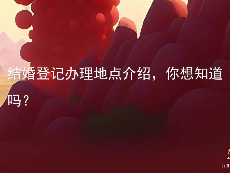 结婚登记办理地点介绍，你想知道吗？ 结婚登记还需要准备哪些证件，你知道吗？