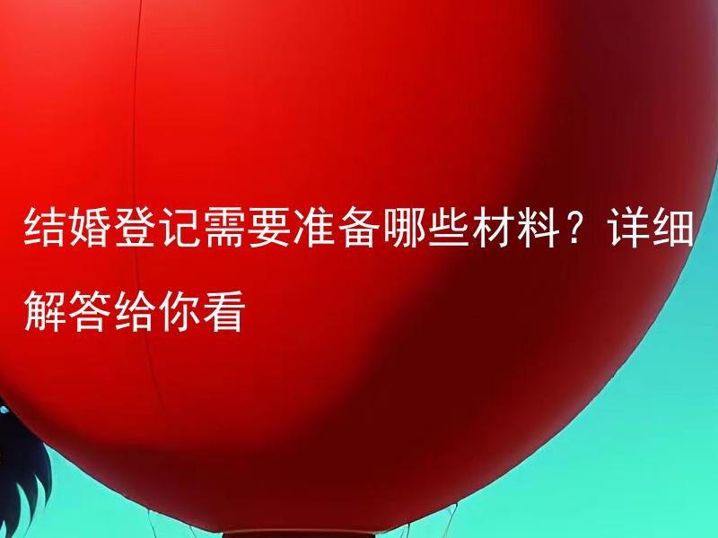结婚登记需要准备哪些材料？详细解答给你看 结婚登记需要准备哪些材料？需要注意哪些细节？
