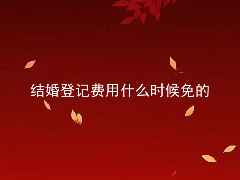 结婚登记费用什么时候免的 在哪些情况下可以免除结婚登记的费用呢？