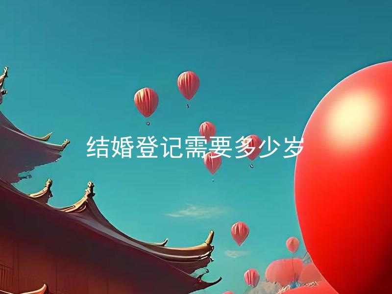结婚登记需要多少岁 结婚登记有哪些具体要求？
