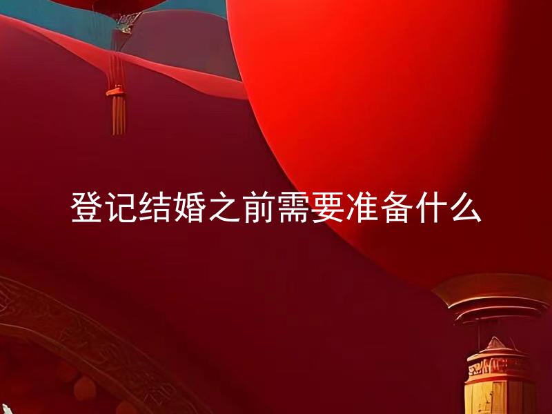 登记结婚之前需要准备什么 结婚证准备要注意哪些细节？