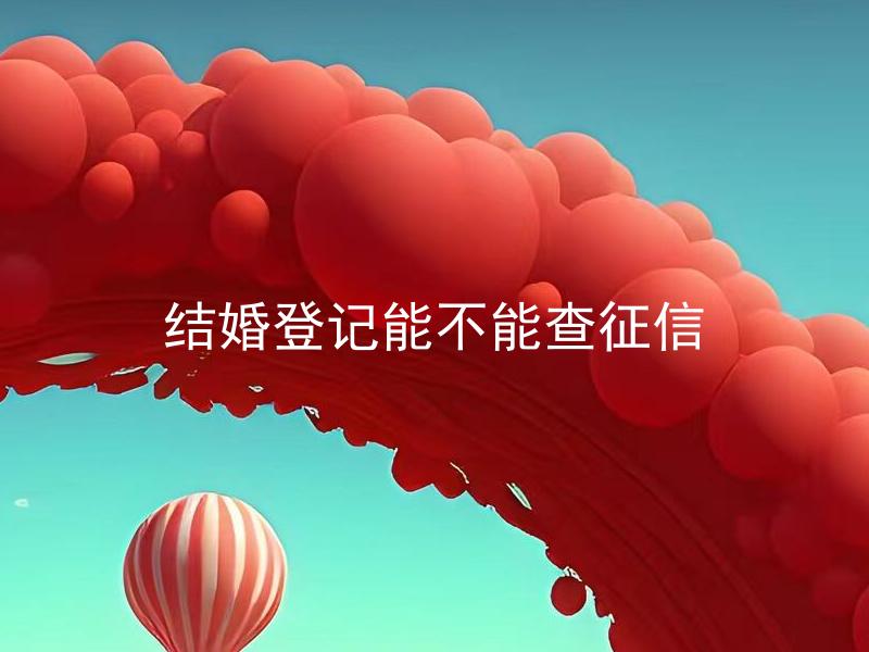 结婚登记能不能查征信 结婚登记会影响征信记录吗？