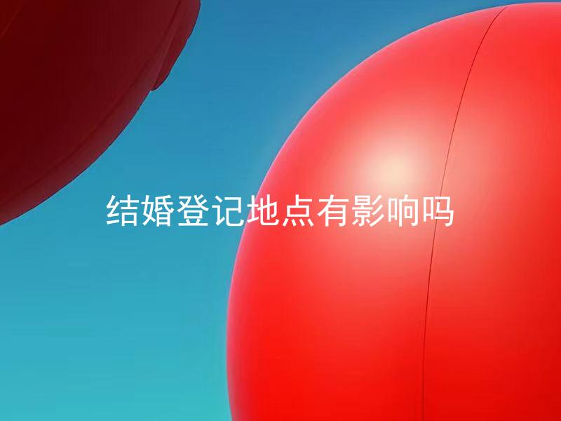 结婚登记地点有影响吗 结婚登记地点选择应注意哪些因素？