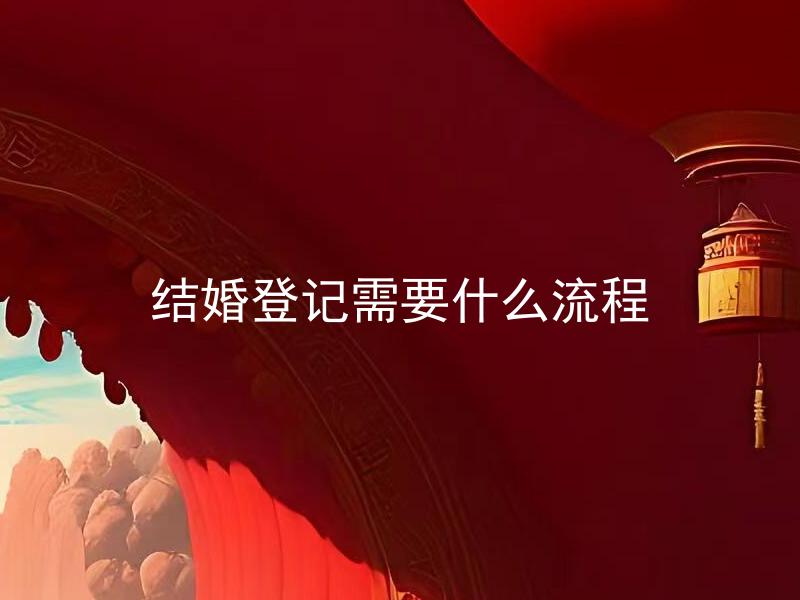 结婚登记需要什么流程 结婚证需要在什么时候办理？