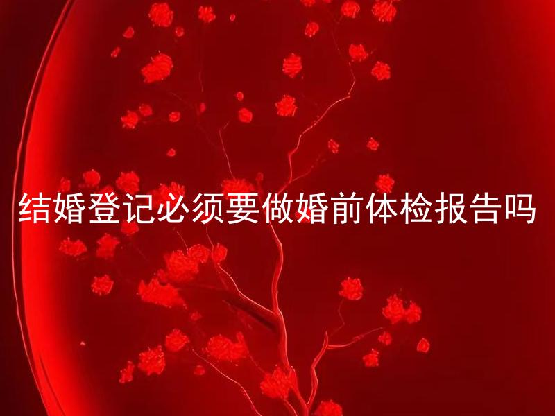 结婚登记必须要做婚前体检报告吗 婚前体检报告哪些方面需要检查？