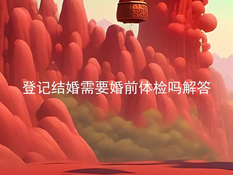 登记结婚需要婚前体检吗解答 婚前体检需要检查哪些项目？