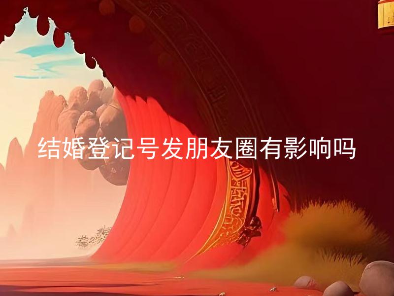 结婚登记号发朋友圈有影响吗 结婚登记号泄露对婚姻有什么风险？