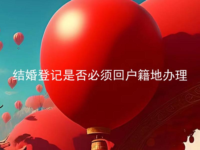 结婚登记是否必须回户籍地办理 在结婚登记时，可以选择在非户籍地办理吗？