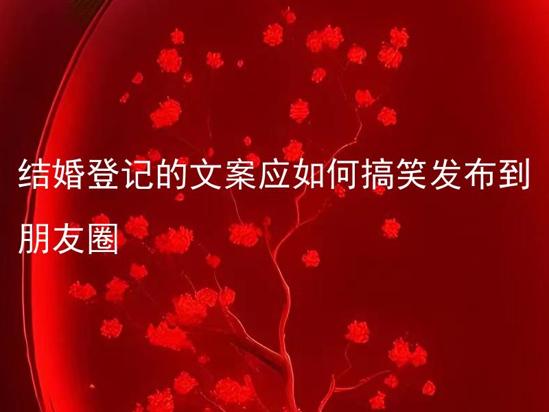 结婚登记的文案应如何搞笑发布到朋友圈 结婚登记文案如何设计才更有趣味性？