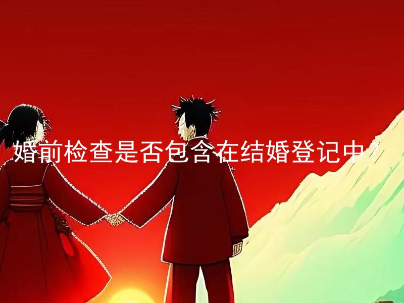 婚前检查是否包含在结婚登记中？ 婚前检查的项目有哪些？