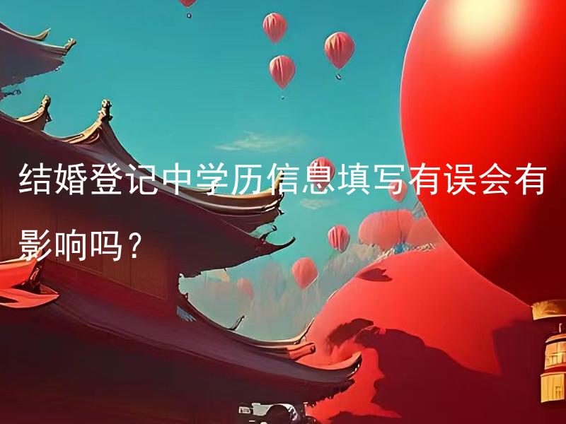 结婚登记中学历信息填写有误会有影响吗？ 结婚登记中学历信息填写错误会如何影响我和伴侣？