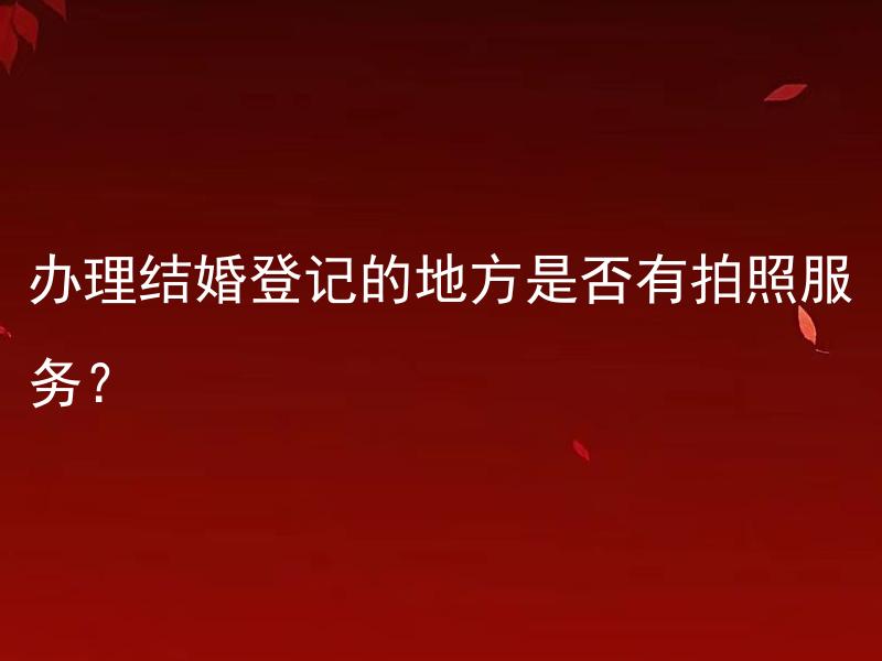 办理结婚登记的地方是否有拍照服务？ 结婚登记拍照服务是否包含在办理费用中？