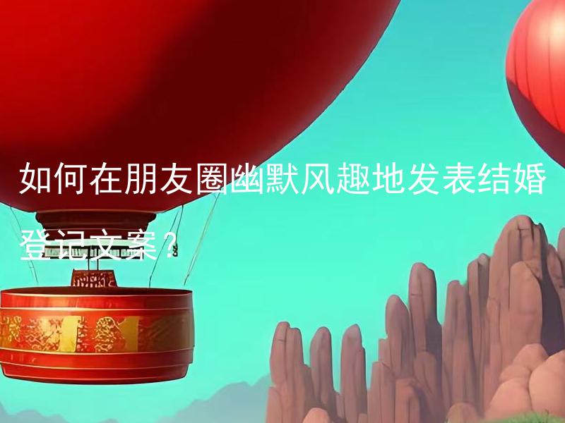 如何在朋友圈幽默风趣地发表结婚登记文案？