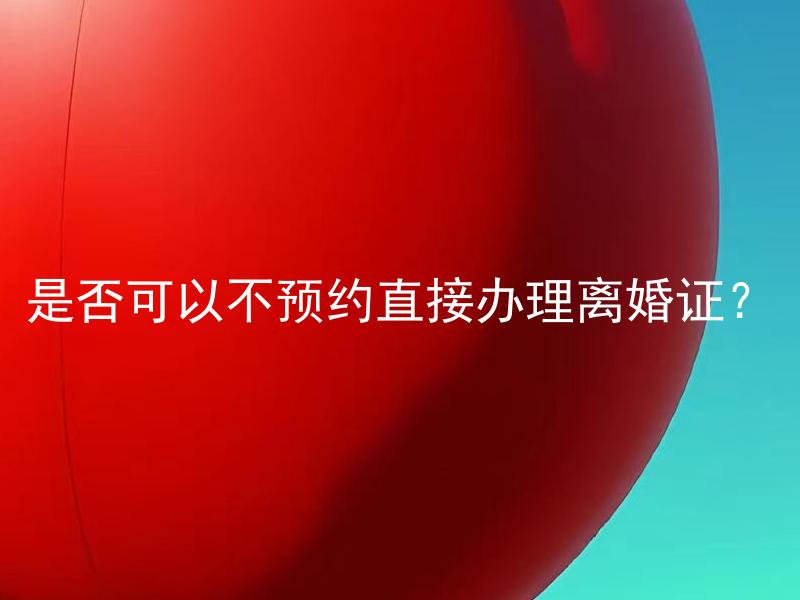 是否可以不预约直接办理离婚证？ 如何办理离婚证？是否必须提前预约？