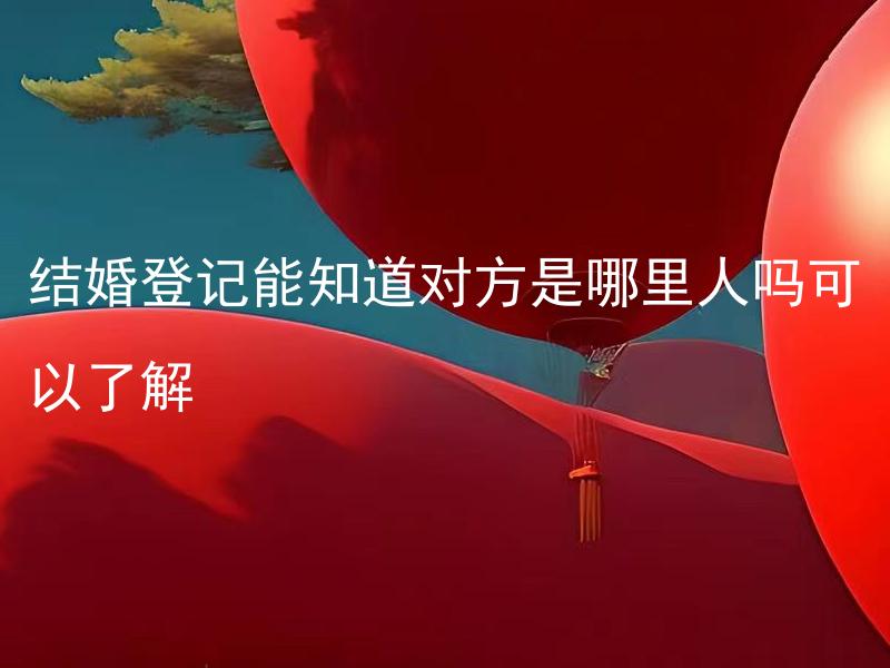 结婚登记能知道对方是哪里人吗可以了解 结婚登记时是否需要提供户籍信息？