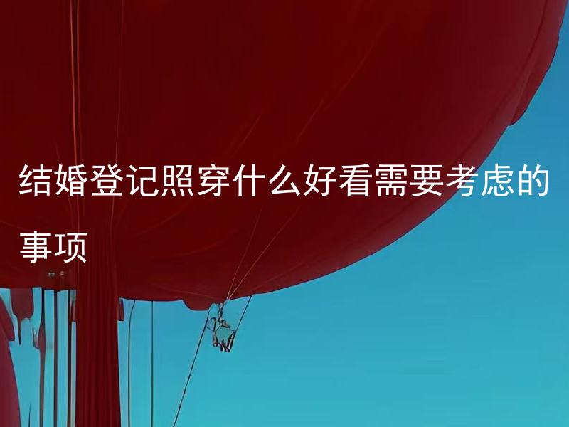 结婚登记照穿什么好看需要考虑的事项
