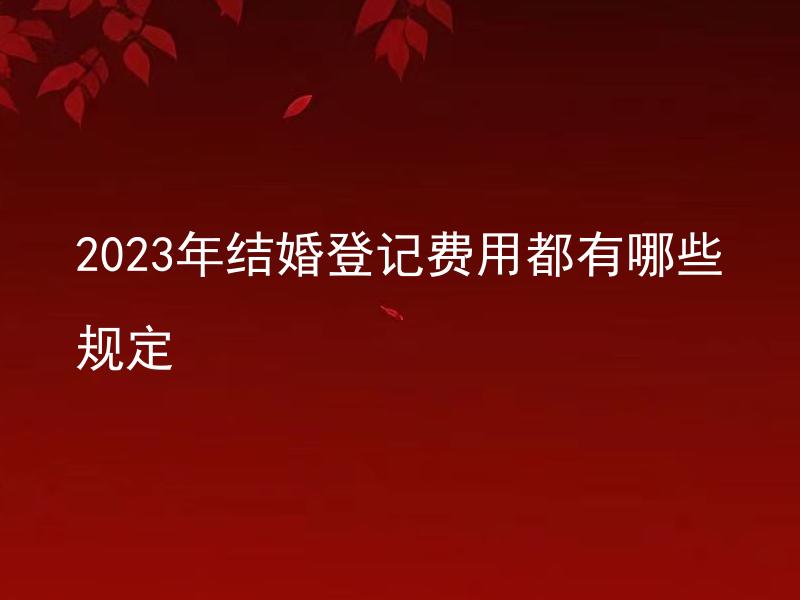 2023年结婚登记费用都有哪些规定 2023年结婚登记费用是否会上涨？