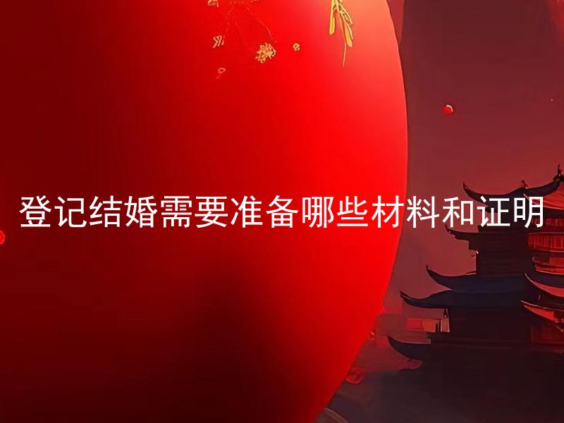 登记结婚需要准备哪些材料和证明 登记结婚需要准备哪些材料和证明，是否可以提前办理？