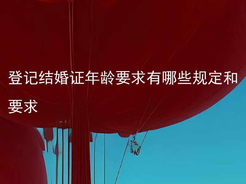 登记结婚证年龄要求有哪些规定和要求 登记结婚证可以提前几天办理？