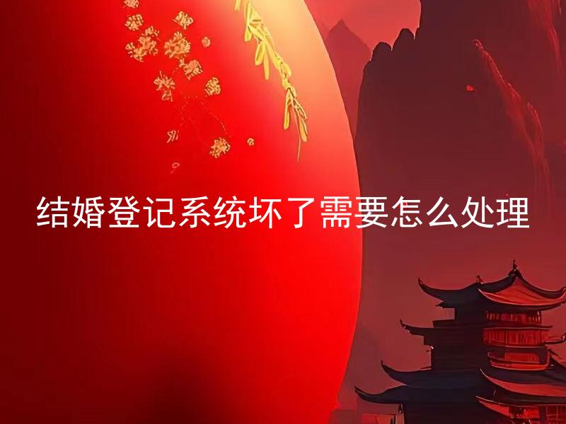 结婚登记系统坏了需要怎么处理 结婚登记系统坏了怎样办理结婚手续？