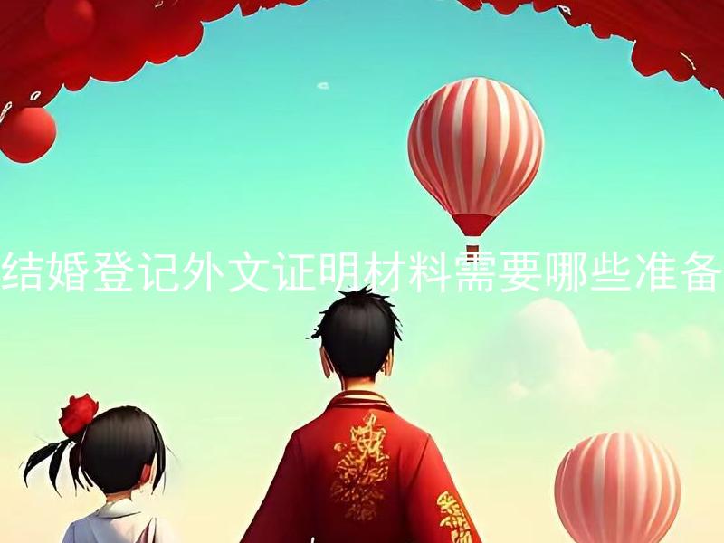 结婚登记外文证明材料需要哪些准备 结婚登记使用外文证明材料需要翻译吗？