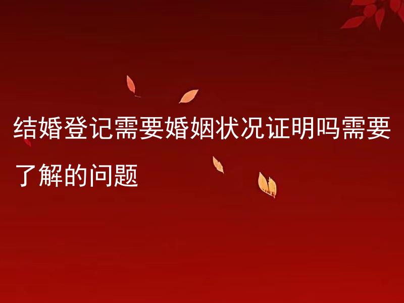 结婚登记需要婚姻状况证明吗需要了解的问题 结婚状况证明需要哪些材料和手续？