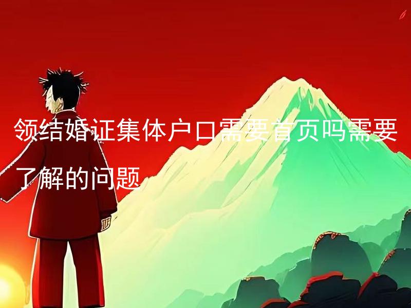 领结婚证集体户口需要首页吗需要了解的问题 集体户口结婚证需要如实填写配偶信息吗？