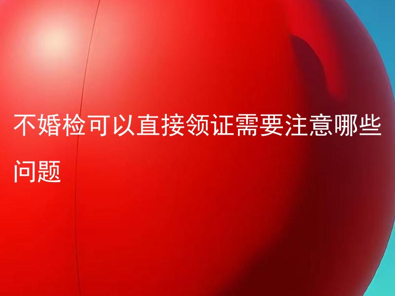 不婚检可以直接领证需要注意哪些问题 不婚检要素有哪些需要注意？