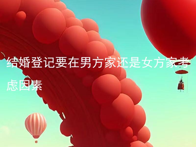 结婚登记要在男方家还是女方家考虑因素 结婚登记应该考虑哪些因素确定登记地点？