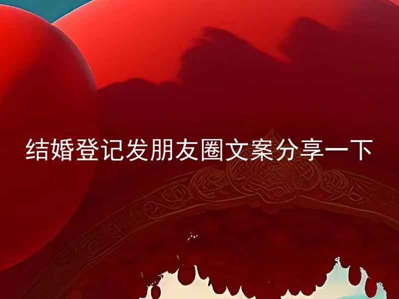 结婚登记发朋友圈文案分享一下 结婚登记发朋友圈文案要注意什么？