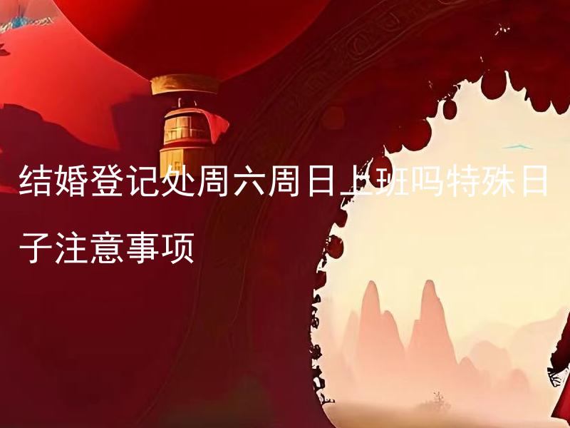 结婚登记处周六周日上班吗特殊日子注意事项 结婚登记处如何安排日程，办理婚姻登记需要注意什么？