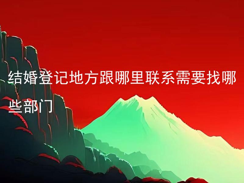 结婚登记地方跟哪里联系需要找哪些部门 结婚登记需要准备哪些资料？
