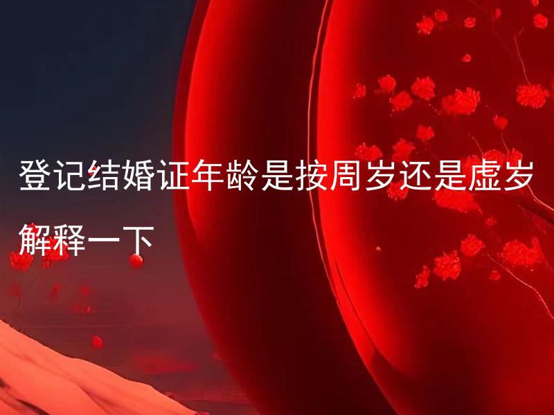 登记结婚证年龄是按周岁还是虚岁解释一下 结婚证年龄应按周岁还是虚岁计算？