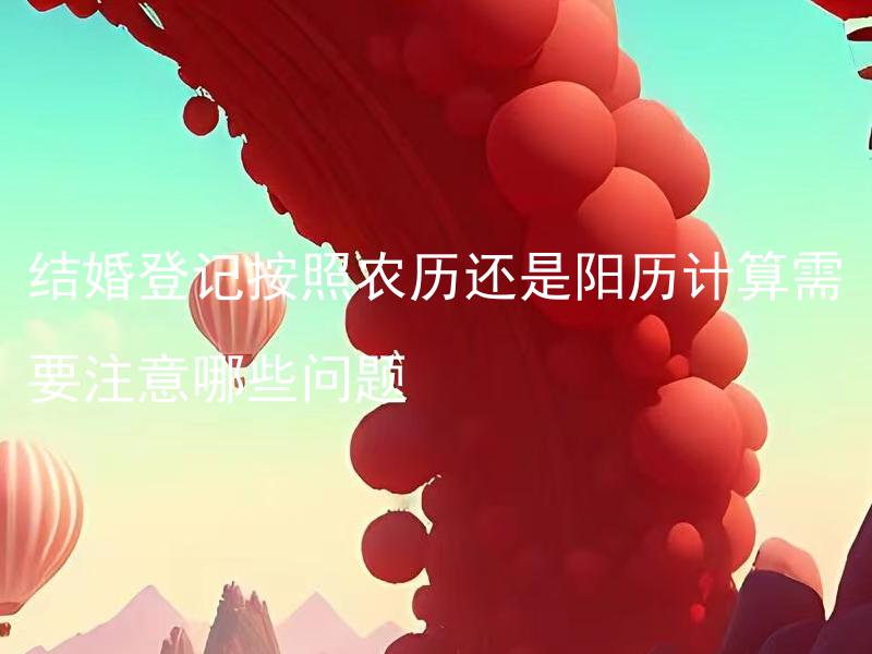结婚登记按照农历还是阳历计算需要注意哪些问题 结婚登记按照农历和阳历有什么区别和注意事项？