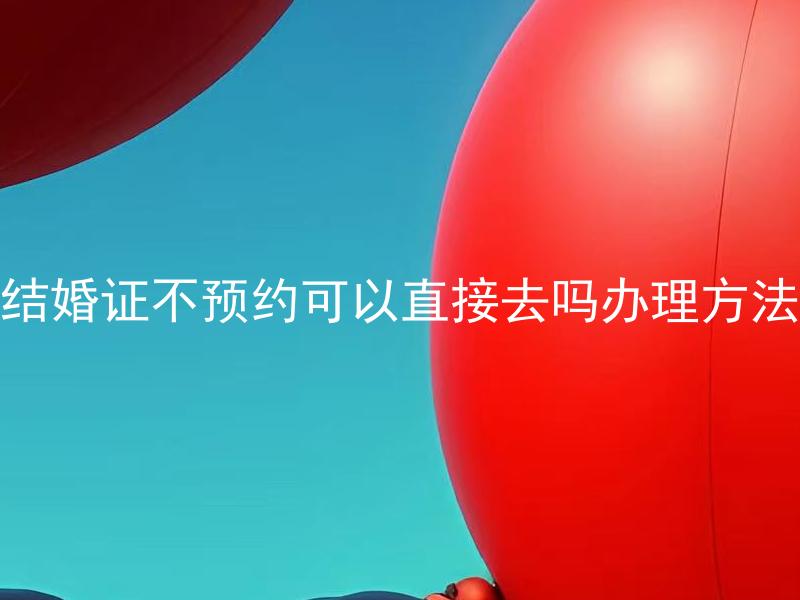 结婚证不预约可以直接去吗办理方法 结婚证需要提前预约吗？预约时需要准备哪些证件？