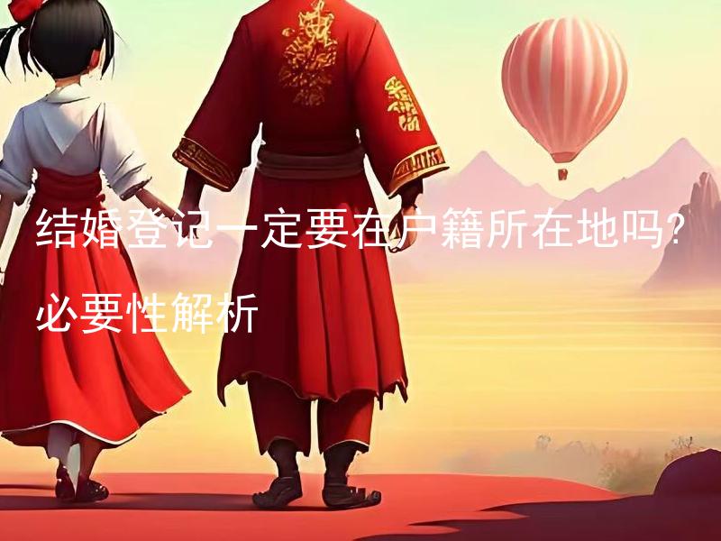 结婚登记一定要在户籍所在地吗?必要性解析 结婚登记在非户籍所在地是否可行？解析可能面临的问题