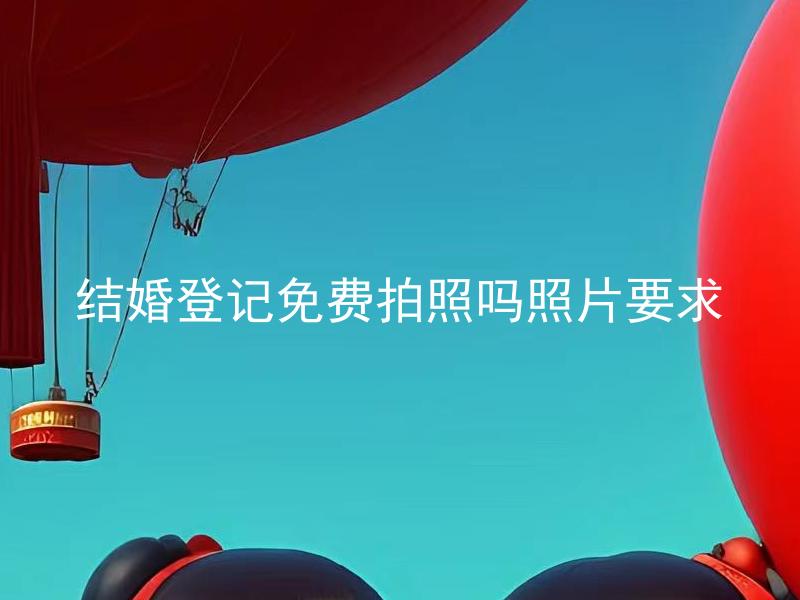 结婚登记免费拍照吗照片要求 结婚登记免费拍照吗？如果是免费的话，照片要求有哪些？