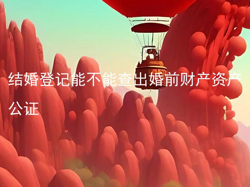 结婚登记能不能查出婚前财产资产公证 结婚登记前需要做婚前财产资产公证吗？