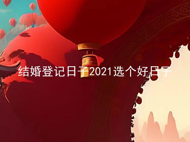 结婚登记日子2021选个好日子 结婚登记日子2021如何选择最佳黄道吉日？