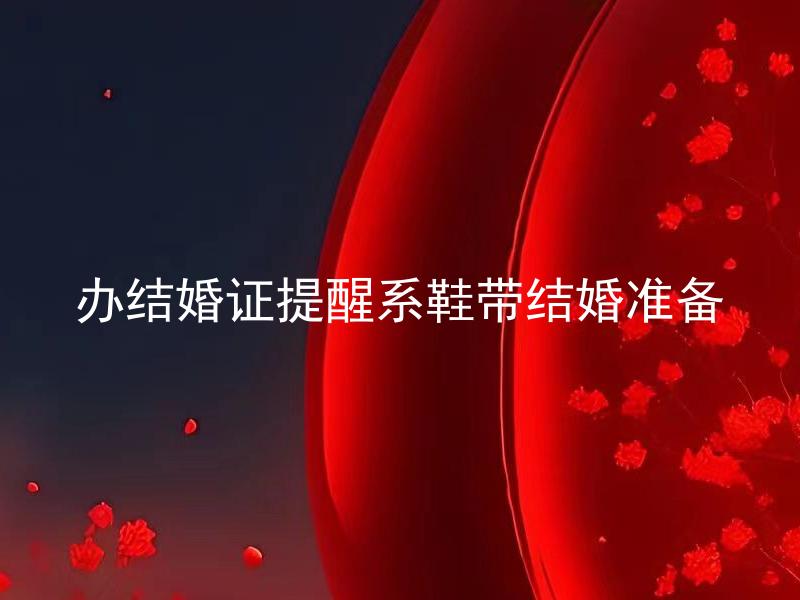 办结婚证提醒系鞋带结婚准备 办理结婚证需要注意哪些细节？