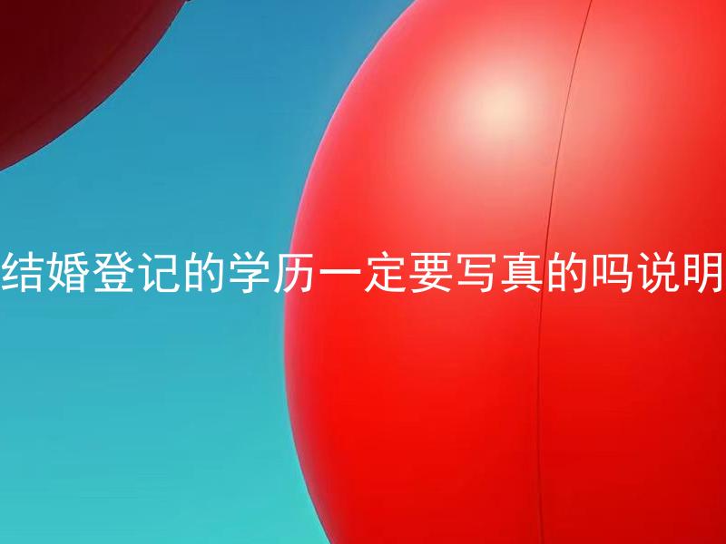 结婚登记的学历一定要写真的吗说明 结婚登记的学历一定要如实填写吗？