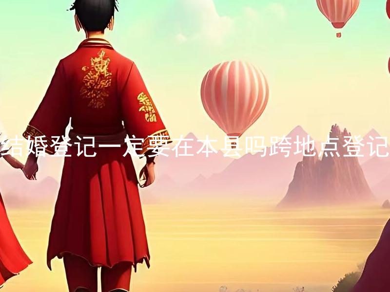 结婚登记一定要在本县吗跨地点登记 结婚跨地点登记需要注意哪些？