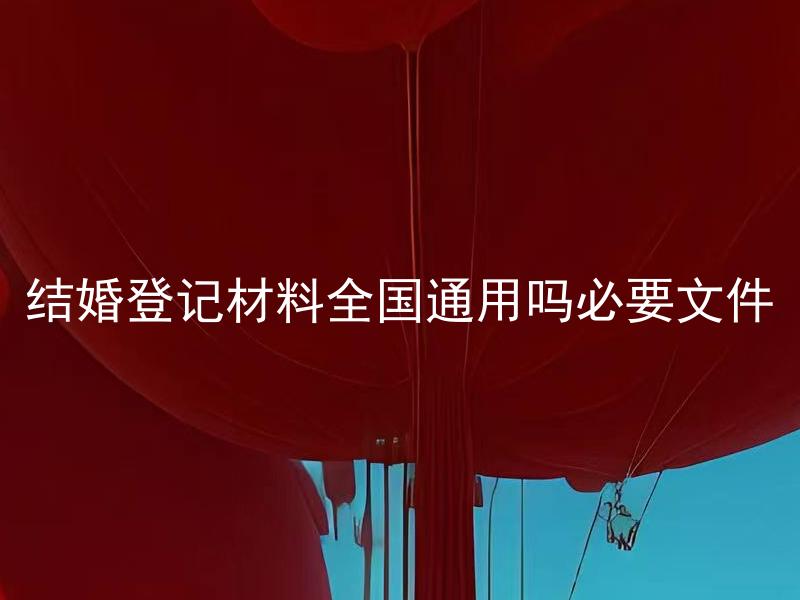 结婚登记材料全国通用吗必要文件 结婚证明材料哪些必须要提供，是否不同城市有不同要求？